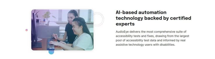 A screenshot of a section on AudioEye's homepage that describes how AI is used. The text reads: 'AI-based automation technology backed by certified experts. AudioEye delivers the most comprehensive suite of accessibility tests and fixes, drawing from the largest pool of accessibility test data and informed by real assistive technology users with disabilities.' A screenshot of a section on AudioEye's homepage that describes how AI is used. The text reads: 'AI-based automation technology backed by certified experts. AudioEye delivers the most comprehensive suite of accessibility tests and fixes, drawing from the largest pool of accessibility test data and informed by real assistive technology users with disabilities.'