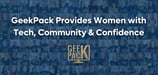GeekPack Empowers Women and Others to Gain Confidence in Digital Skills with Community-Supported Training