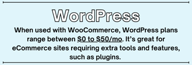 When used with WooCommerce, WordPress plans range between $0 to $50/mo. Itâs great for eCommerce sites requiring extra tools and features, such as plugins. 