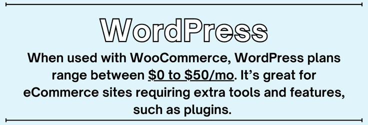 When used with WooCommerce, WordPress plans range between $0 to $50/mo. Itâs great for eCommerce sites requiring extra tools and features, such as plugins. When used with WooCommerce, WordPress plans range between $0 to $50/mo. Itâs great for eCommerce sites requiring extra tools and features, such as plugins.