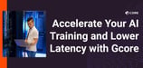 Gcore Accelerates AI Training and Reduces Latency with AI and Edge Infrastructure Solutions