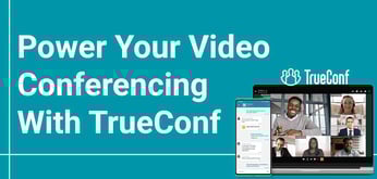 TrueConf Offers Secure Video Conferencing Software for Every Industry and Need