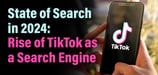 State of Search in 2024: The Rise of TikTok as a Search Engine