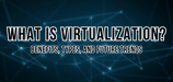 What Is Virtualization? Benefits, Types, and Future Trends