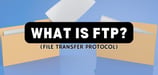 What Is FTP? Everything You Should Know About File Transfer Protocol