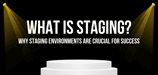 What Is Staging? Why Staging Environments Are Crucial for Success