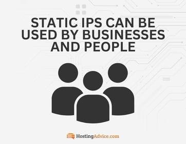 Static IPs can be used by businesses and people