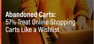 Survey: 57% of Consumers Treat Online Shopping Carts Like a Wishlist