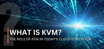 What Is KVM? The Role of KVM in Today's Cloud Ecosystem