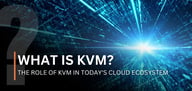 What Is KVM? The Role of KVM in Today's Cloud Ecosystem