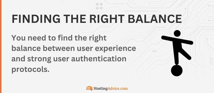 You need to find the right balance between user experience and strong user authentication protocols.