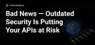 Are Your APIs Truly Secure? Because Outdated Techniques May Be Putting Your Data at Risk