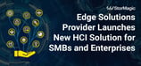 Edge Data Solutions Provider, StorMagic, Announces New HCI to Better Solve Edge Challenges for SMBs