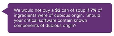 Graphic with text reading "Lineaje made a great point in its report, so Iâll borrow it and repeat it here: We would not buy a $2 can of soup if 7% of ingredients were of dubious origin. Should your critical software contain known components of dubious origin?" Graphic with text reading "Lineaje made a great point in its report, so Iâll borrow it and repeat it here: We would not buy a $2 can of soup if 7% of ingredients were of dubious origin. Should your critical software contain known components of dubious origin?"