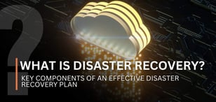 What Is Disaster Recovery? Key Components of an Effective Disaster Recovery Plan