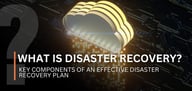 What Is Disaster Recovery? Key Components of an Effective Disaster Recovery Plan