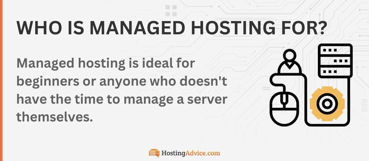 Managed hosting is ideal for beginners or anyone who doesn't have the time to manage a server themselves.