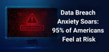 Data Breach Anxiety Soars: 95% of Americans Feel at Risk