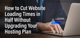 How to Cut Website Loading Times in Half Without Upgrading Your Hosting Plan