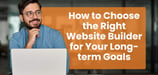 How to Choose the Right Website Builder for Your Long-term Goals