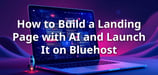 How to Build a Landing Page with AI and Launch It on Bluehost