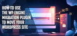How to Use the WP Engine Migration Plugin to Move Your WordPress Site