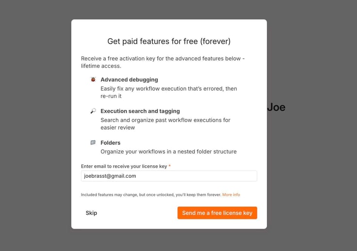 Image of an n8n onboarding popup offering a free lifetime activation key for advanced features including workflow debugging, execution search and tagging, and folder organization, with an email field pre-filled for claiming the license key or skipping the offer. Image of an n8n onboarding popup offering a free lifetime activation key for advanced features including workflow debugging, execution search and tagging, and folder organization, with an email field pre-filled for claiming the license key or skipping the offer.