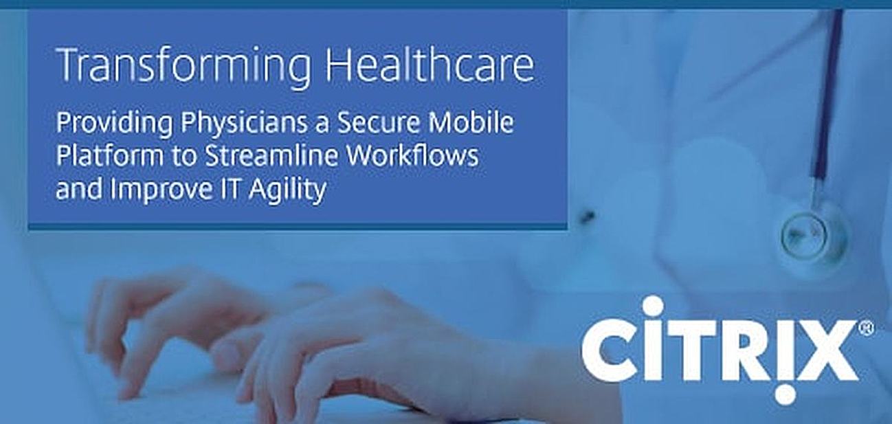 How Citrix is Transforming Healthcare by Providing Physicians a Secure Mobile Platform to Streamline Clinical Workflows and Improve IT Agility How Citrix is Transforming Healthcare by Providing Physicians a Secure Mobile Platform to Streamline Clinical Workflows and Improve IT Agility