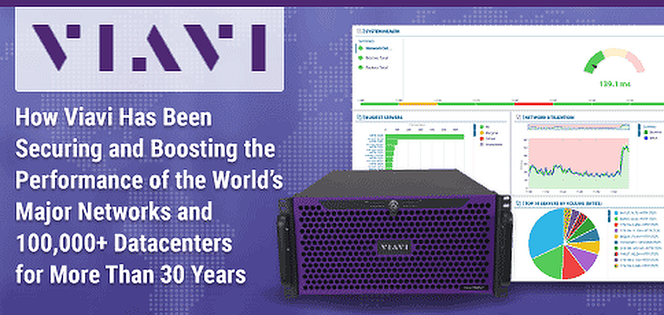 How Viavi Has Been Securing and Boosting the Performance of the World’s Major Networks and 100,000+ Datacenters for More Than 30 Years How Viavi Has Been Securing and Boosting the Performance of the World’s Major Networks and 100,000+ Datacenters for More Than 30 Years