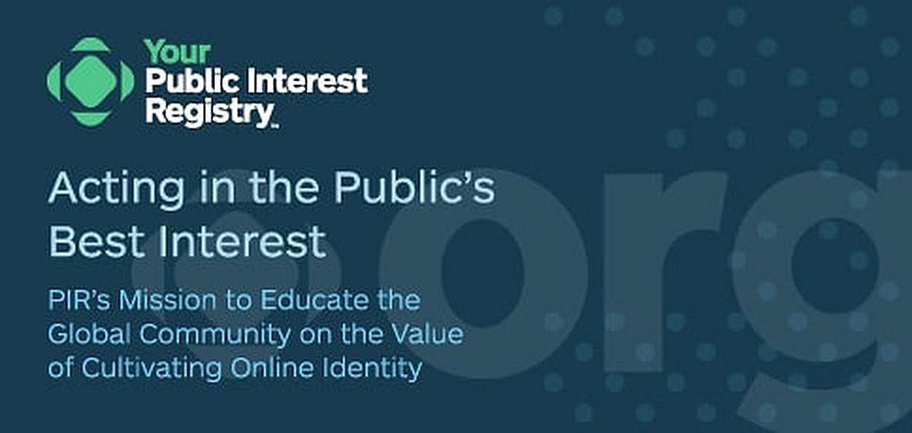 Acting in the Public’s Best Interest: Public Interest Registry’s Mission to Educate the Global Community on the Value of Cultivating Online Identity Acting in the Public’s Best Interest: Public Interest Registry’s Mission to Educate the Global Community on the Value of Cultivating Online Identity