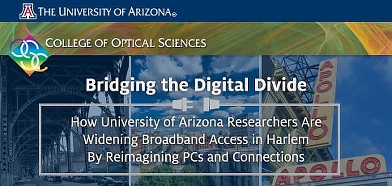 Bridging the Digital Divide: How University of Arizona Researchers Are Widening Broadband Access in Harlem By Reimagining PCs and Connections Bridging the Digital Divide: How University of Arizona Researchers Are Widening Broadband Access in Harlem By Reimagining PCs and Connections