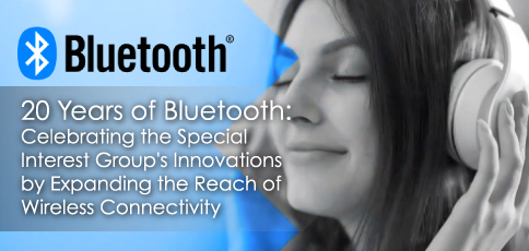 20 Years of Bluetooth: Celebrating the Special Interest Group's Innovations by Expanding the Reach of Wireless Connectivity 20 Years of Bluetooth: Celebrating the Special Interest Group's Innovations by Expanding the Reach of Wireless Connectivity