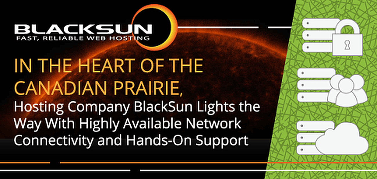 In the Heart of the Canadian Prairie, Hosting Company BlackSun Lights the Way With Highly Available Network Connectivity and Hands-On Support In the Heart of the Canadian Prairie, Hosting Company BlackSun Lights the Way With Highly Available Network Connectivity and Hands-On Support