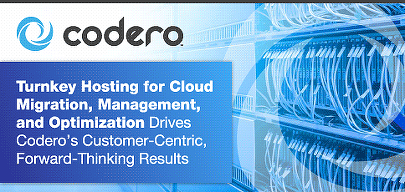 Codero’s Turnkey Hosting for Cloud Migration, Management, and Optimization Drives Customer-Centric, Forward-Thinking Results Codero’s Turnkey Hosting for Cloud Migration, Management, and Optimization Drives Customer-Centric, Forward-Thinking Results