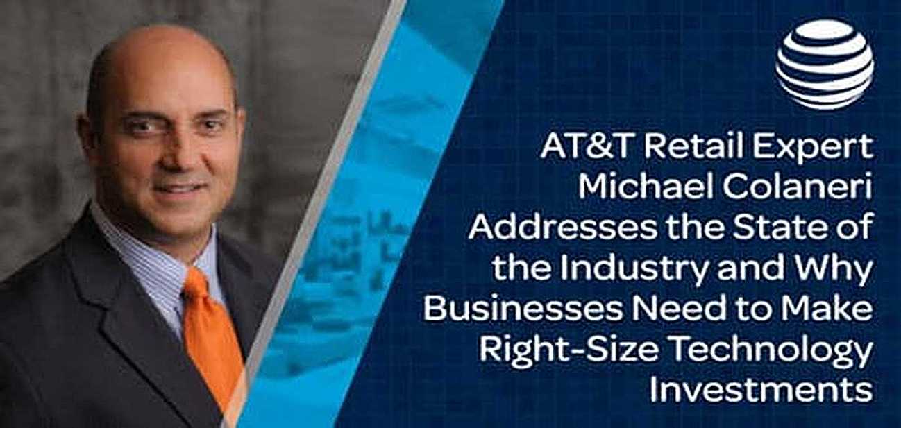 AT&T Retail Expert Michael Colaneri Addresses the State of the Industry and Why Businesses Need to Make Right-Size Technology Investments AT&T Retail Expert Michael Colaneri Addresses the State of the Industry and Why Businesses Need to Make Right-Size Technology Investments