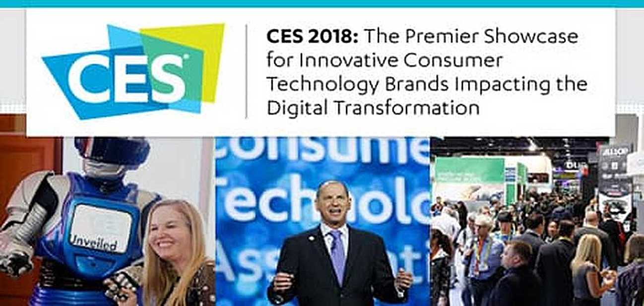 CES 2018: The Premier Showcase for Innovative Consumer Technology Brands Impacting the Digital Transformation CES 2018: The Premier Showcase for Innovative Consumer Technology Brands Impacting the Digital Transformation