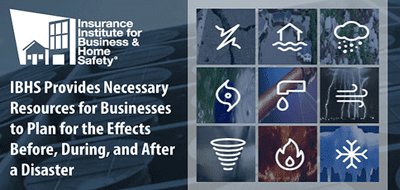 IBHS Provides Necessary Resources for Businesses to Plan for the Effects Before, During, and After a Disaster IBHS Provides Necessary Resources for Businesses to Plan for the Effects Before, During, and After a Disaster