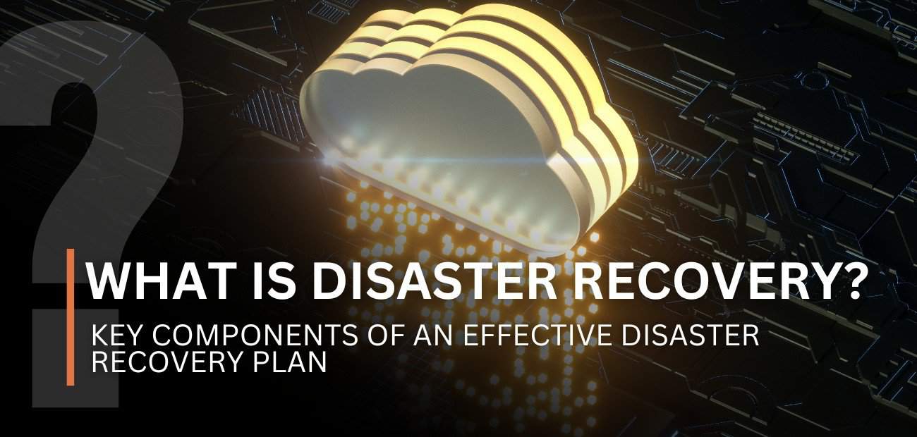 What Is Disaster Recovery? Key Components of an Effective Disaster ...